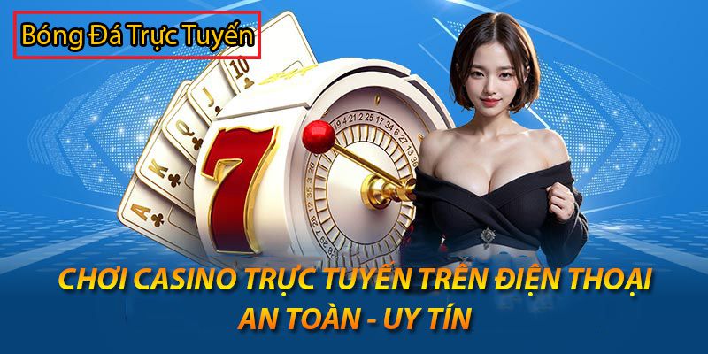 Chơi casino trực tuyến trên điện thoại an toàn và trang chơi uy tín 1 choi casino truc tuyen tren dien thoai